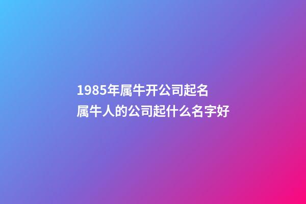 1985年属牛开公司起名 属牛人的公司起什么名字好-第1张-公司起名-玄机派